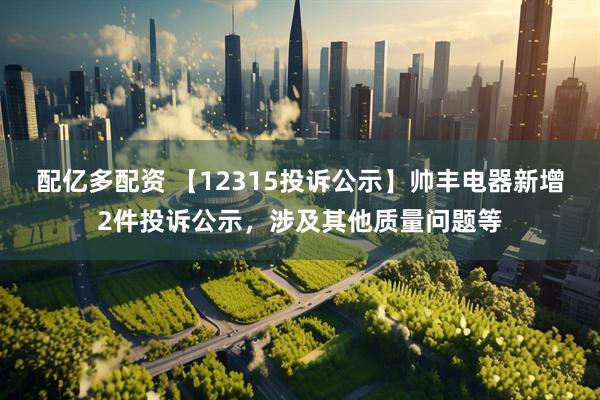 配亿多配资 【12315投诉公示】帅丰电器新增2件投诉公示，涉及其他质量问题等