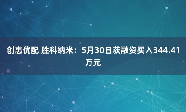 创惠优配 胜科纳米：5月30日获融资买入344.41万元