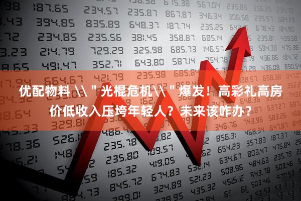 优配物料 \＂光棍危机\＂爆发！高彩礼高房价低收入压垮年轻人？未来该咋办？