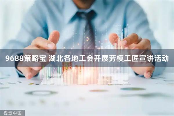 9688策略宝 湖北各地工会开展劳模工匠宣讲活动