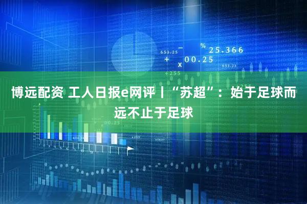 博远配资 工人日报e网评丨“苏超”：始于足球而远不止于足球