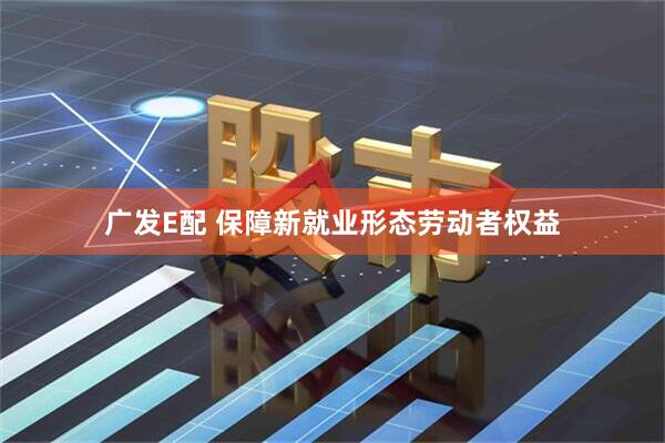 广发E配 保障新就业形态劳动者权益