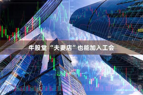 牛股堂 “夫妻店”也能加入工会