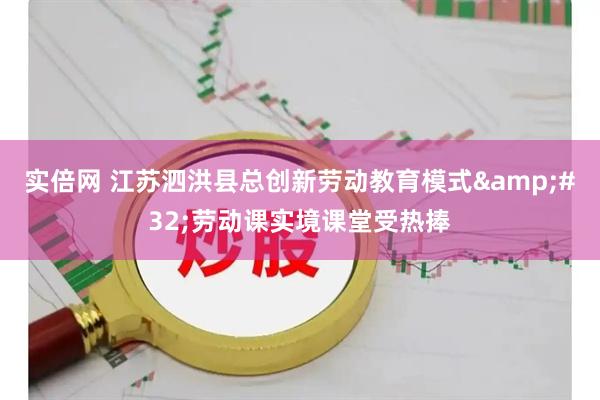 实倍网 江苏泗洪县总创新劳动教育模式&#32;劳动课实境课堂受热捧