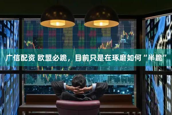 广信配资 欧盟必跪，目前只是在琢磨如何“半跪”