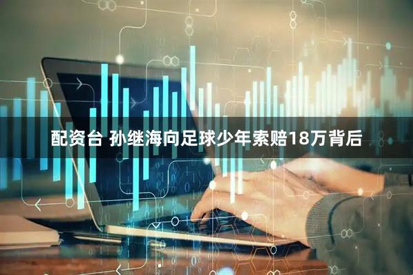 配资台 孙继海向足球少年索赔18万背后