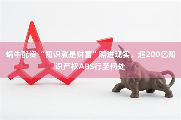 蜗牛配资 “知识就是财富”照进现实，超200亿知识产权ABS行至何处