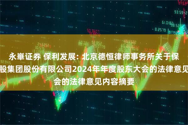 永崋证券 保利发展: 北京德恒律师事务所关于保利发展控股集团股份有限公司2024年年度股东大会的法律意见内容摘要