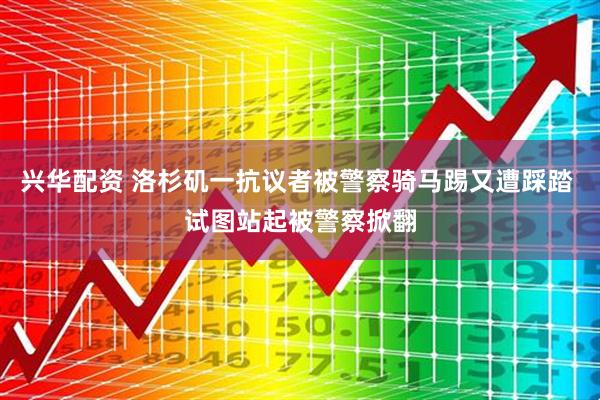兴华配资 洛杉矶一抗议者被警察骑马踢又遭踩踏 试图站起被警察掀翻