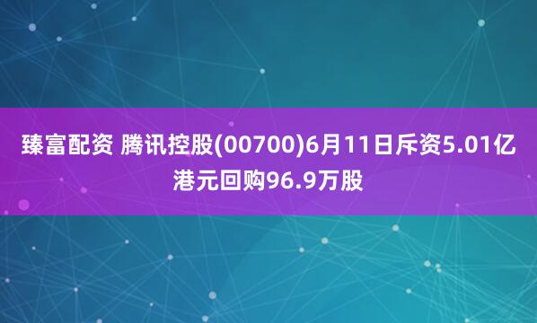 臻富配资 腾讯控股(00700)6月11日斥资5.01亿港元回购96.9万股