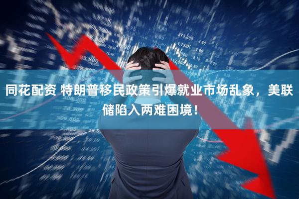 同花配资 特朗普移民政策引爆就业市场乱象，美联储陷入两难困境！