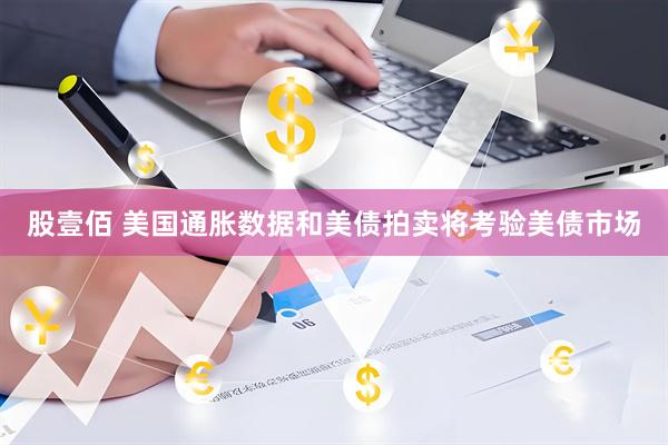 股壹佰 美国通胀数据和美债拍卖将考验美债市场
