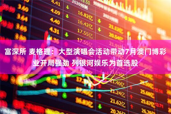 富深所 麦格理：大型演唱会活动带动7月澳门博彩业开局强劲 列银河娱乐为首选股