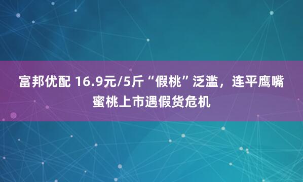 富邦优配 16.9元/5斤“假桃”泛滥，连平鹰嘴蜜桃上市遇假货危机