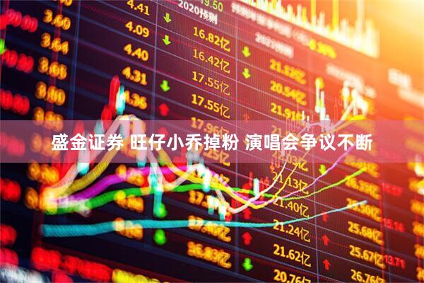 盛金证券 旺仔小乔掉粉 演唱会争议不断