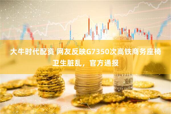 大牛时代配资 网友反映G7350次高铁商务座椅卫生脏乱，官方通报