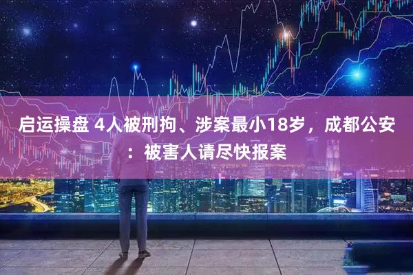 启运操盘 4人被刑拘、涉案最小18岁，成都公安：被害人请尽快报案