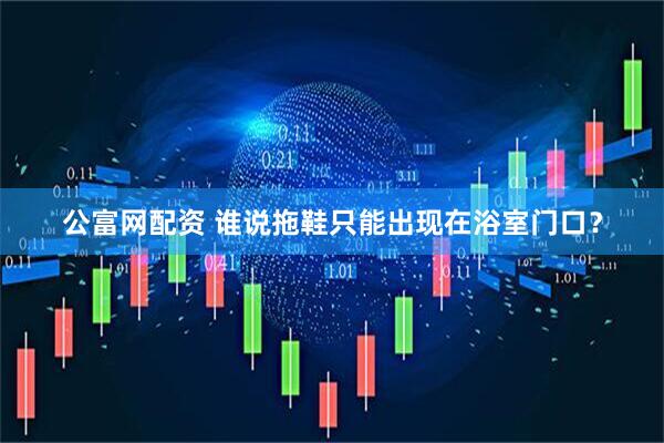 公富网配资 谁说拖鞋只能出现在浴室门口？