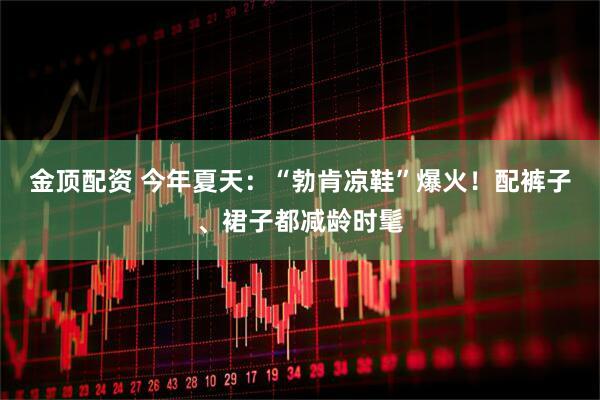 金顶配资 今年夏天：“勃肯凉鞋”爆火！配裤子、裙子都减龄时髦