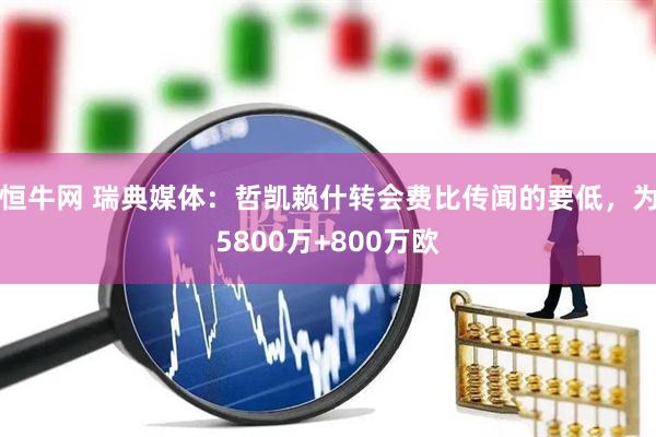 恒牛网 瑞典媒体：哲凯赖什转会费比传闻的要低，为5800万+800万欧