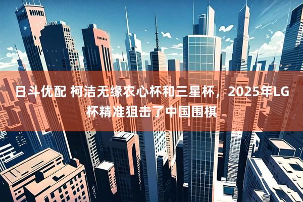 日斗优配 柯洁无缘农心杯和三星杯，2025年LG杯精准狙击了中国围棋