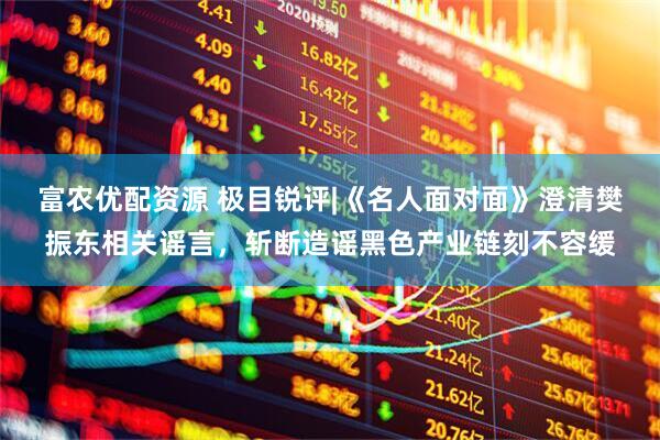 富农优配资源 极目锐评|《名人面对面》澄清樊振东相关谣言，斩断造谣黑色产业链刻不容缓