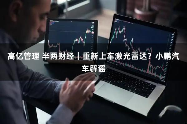 高亿管理 半两财经｜重新上车激光雷达？小鹏汽车辟谣