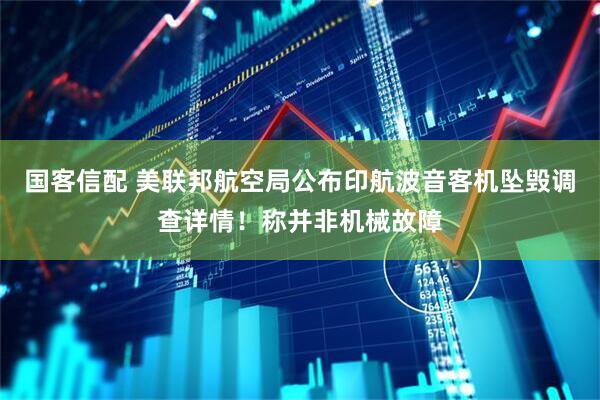 国客信配 美联邦航空局公布印航波音客机坠毁调查详情！称并非机械故障
