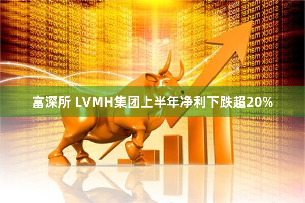 富深所 LVMH集团上半年净利下跌超20%