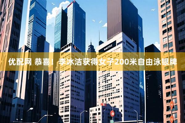 优配网 恭喜！李冰洁获得女子200米自由泳银牌