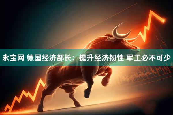 永宝网 德国经济部长：提升经济韧性 军工必不可少