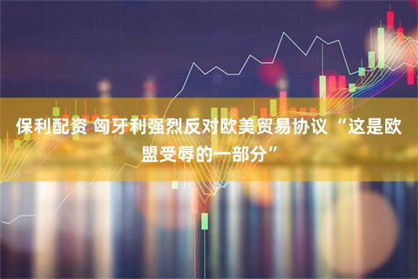 保利配资 匈牙利强烈反对欧美贸易协议 “这是欧盟受辱的一部分”