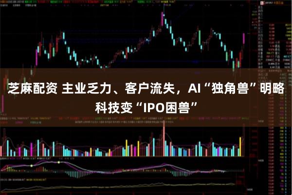 芝麻配资 主业乏力、客户流失，AI“独角兽”明略科技变“IPO困兽”