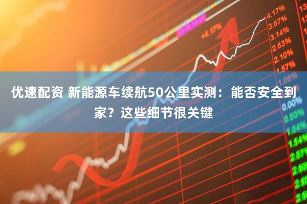 优速配资 新能源车续航50公里实测：能否安全到家？这些细节很关键