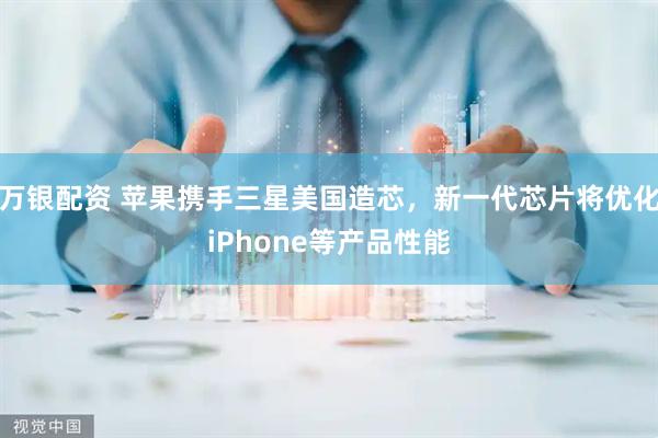 万银配资 苹果携手三星美国造芯，新一代芯片将优化iPhone等产品性能
