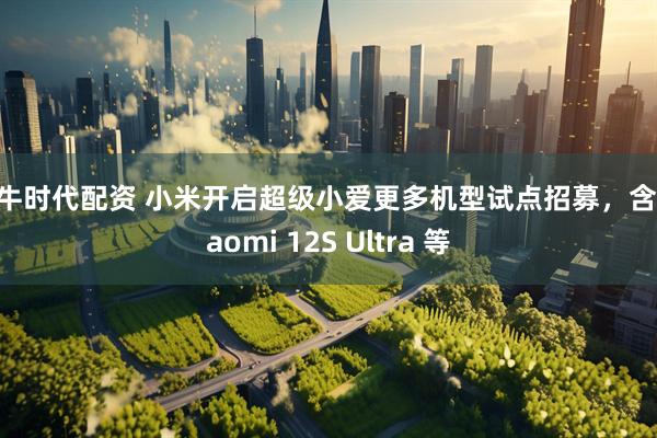 大牛时代配资 小米开启超级小爱更多机型试点招募，含 Xiaomi 12S Ultra 等