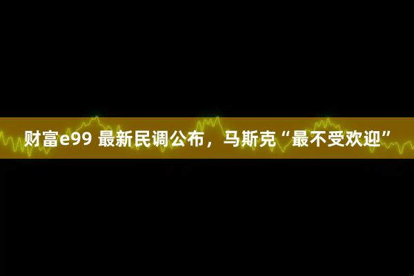 财富e99 最新民调公布，马斯克“最不受欢迎”