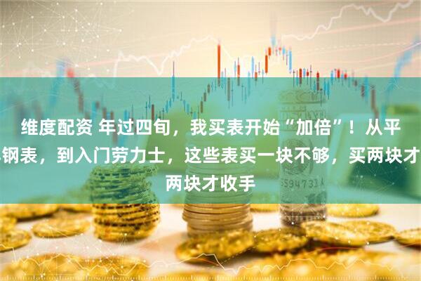 维度配资 年过四旬，我买表开始“加倍”！从平价小钢表，到入门劳力士，这些表买一块不够，买两块才收手
