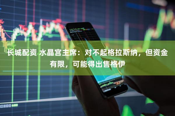 长城配资 水晶宫主席：对不起格拉斯纳，但资金有限，可能得出售格伊