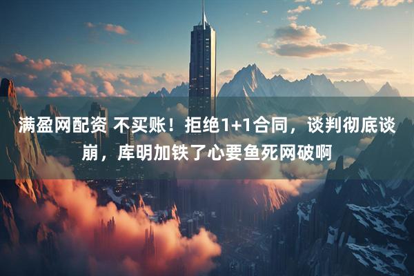 满盈网配资 不买账！拒绝1+1合同，谈判彻底谈崩，库明加铁了心要鱼死网破啊
