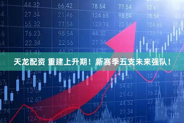 天龙配资 重建上升期！新赛季五支未来强队！
