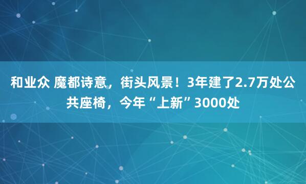 和业众 魔都诗意，街头风景！3年建了2.7万处公共座椅，今年“上新”3000处