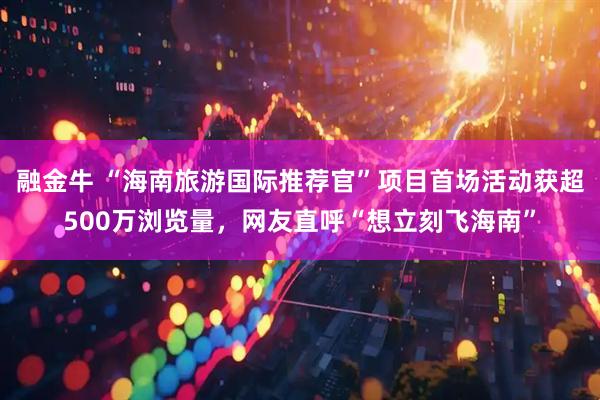 融金牛 “海南旅游国际推荐官”项目首场活动获超500万浏览量，网友直呼“想立刻飞海南”