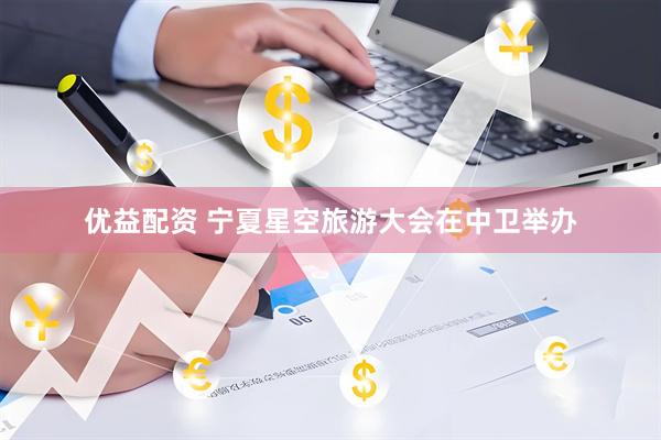 优益配资 宁夏星空旅游大会在中卫举办
