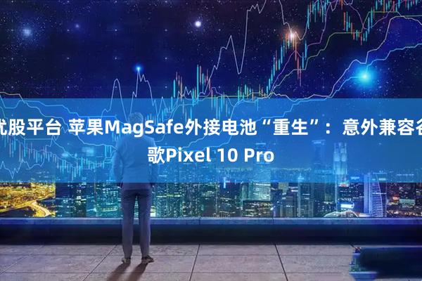 优股平台 苹果MagSafe外接电池“重生”：意外兼容谷歌Pixel 10 Pro