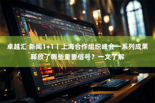 卓越汇 新闻1+1丨上海合作组织峰会一系列成果释放了哪些重要信号？一文了解
