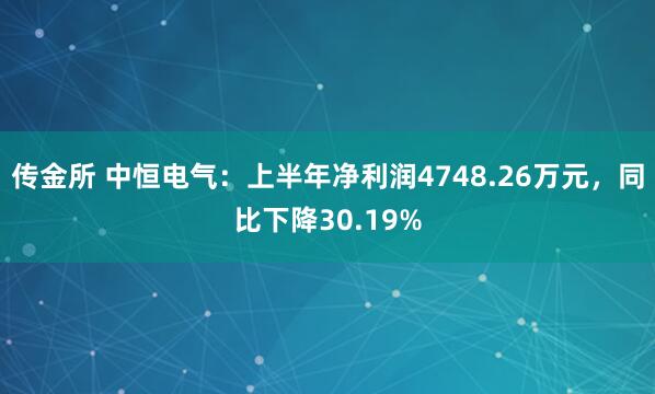 传金所 中恒电气：上半年净利润4748.26万元，同比下降30.19%