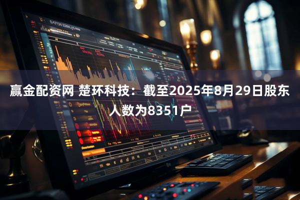 赢金配资网 楚环科技：截至2025年8月29日股东人数为8351户