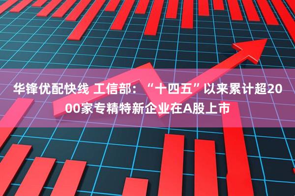 华锋优配快线 工信部：“十四五”以来累计超2000家专精特新企业在A股上市