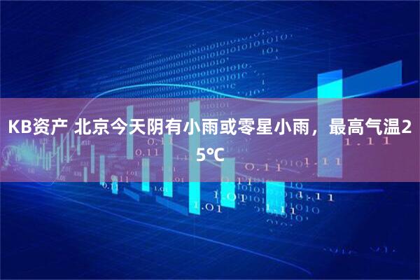 KB资产 北京今天阴有小雨或零星小雨，最高气温25℃